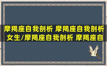 摩羯座自我剖析 摩羯座自我剖析女生/摩羯座自我剖析 摩羯座自我剖析女生-我的网站